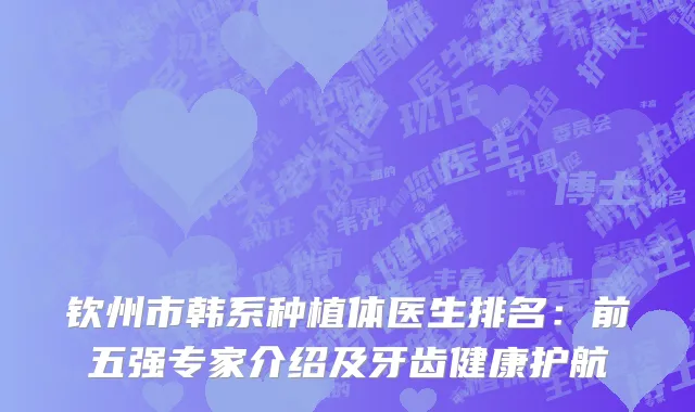 钦州市韩系种植体医生排名：前五强专家介绍及牙齿健康护航