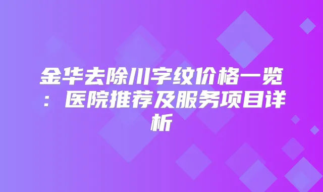 金华去除川字纹价格一览:医院推荐及服务项目详析
