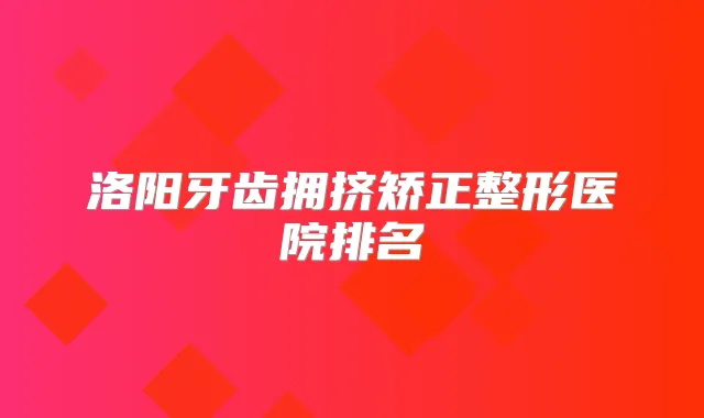 洛阳牙齿拥挤矫正整形医院排名