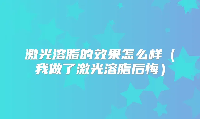 激光溶脂的效果怎么样（我做了激光溶脂后悔）