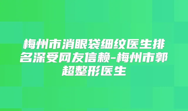 梅州市消眼袋细纹医生排名深受网友信赖-梅州市郭超整形医生