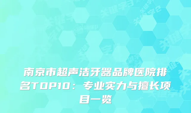 南京市超声洁牙器品牌医院排名TOP10：专业实力与擅长项目一览