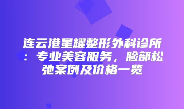 连云港星耀整形外科诊所：专业美容服务，脸部松弛案例及价格一览