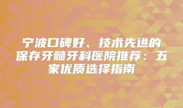 宁波口碑好、技术先进的保存牙髓牙科医院推荐：五家优质选择指南