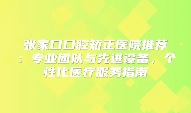 张家口口腔矫正医院推荐：专业团队与先进设备，个性化医疗服务指南