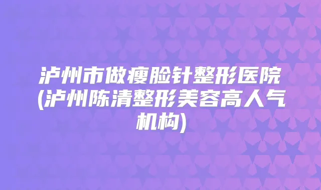 泸州市做瘦脸针整形医院(泸州陈清整形美容高人气机构)