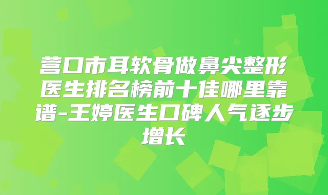 营口市耳软骨做鼻尖整形医生排名榜前十佳哪里靠谱-王婷医生口碑人气逐步增长