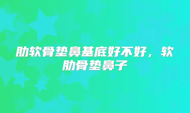 肋软骨垫鼻基底好不好，软肋骨垫鼻子