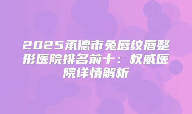 2025承德市兔唇纹唇整形医院排名前十：医院详情解析