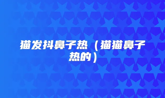 猫发抖鼻子热(猫猫鼻子热的)