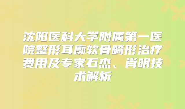 沈阳医科大学附属第一医院整形耳廓软骨畸形费用及专家石杰、肖明技术解析