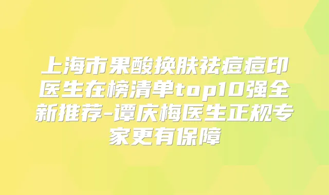 上海市果酸换肤祛痘痘印医生在榜清单top10强全新推荐-谭庆梅医生正规专家更有保障
