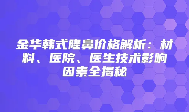 金华韩式隆鼻价格解析：材料、医院、医生技术影响因素全揭秘