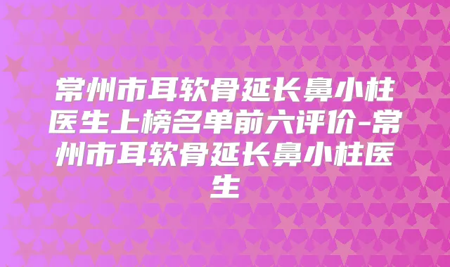 常州市耳软骨延长鼻小柱医生上榜名单前六评价-常州市耳软骨延长鼻小柱医生