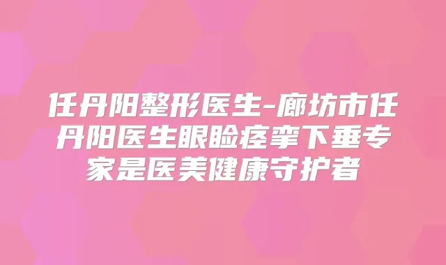任丹阳整形医生-廊坊市任丹阳医生眼睑痉挛下垂专家是医美健康守护者