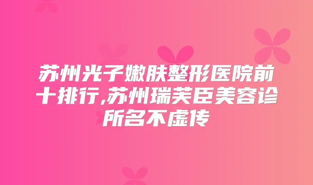 苏州光子嫩肤整形医院前十排行,苏州瑞芙臣美容诊所名不虚传