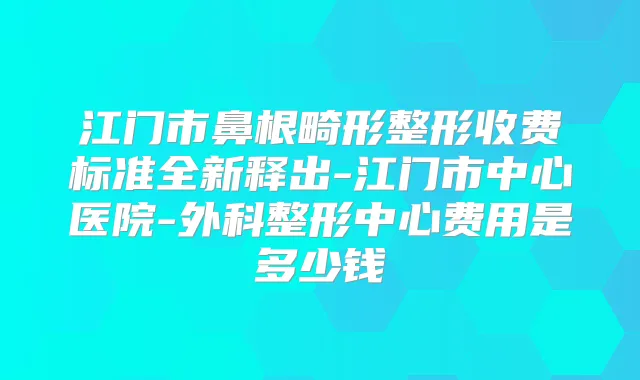 江门市鼻根畸形整形收费标准全新释出-江门市中心医院-外科整形中心费用是多少钱