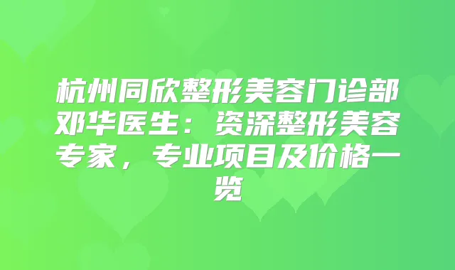 杭州同欣整形美容门诊部邓华医生：资深整形美容专家，专业项目及价格一览