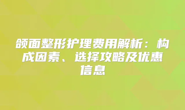 颌面整形护理费用解析：构成因素、选择攻略及优惠信息