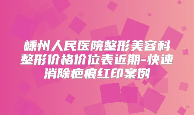 嵊州人民医院整形美容科整形价格价位表近期-快速消除疤痕红印案例
