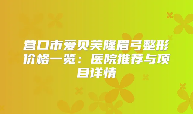 营口市爱贝芙隆眉弓整形价格一览：医院推荐与项目详情