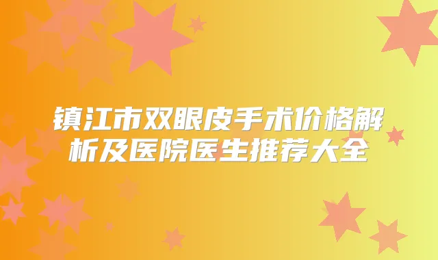 镇江市双眼皮手术价格解析及医院医生推荐大全