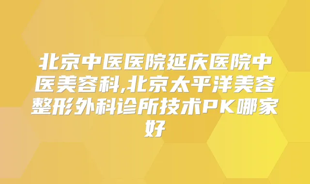 北京中医医院延庆医院中医美容科,北京太平洋美容整形外科诊所技术PK哪家好