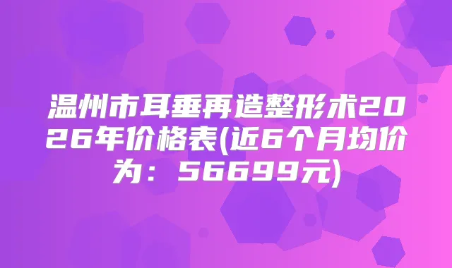 温州市耳垂再造整形术2026年价格表(近6个月均价为：56699元)