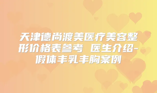 天津德尚渡美医疗美容整形价格表参考 医生介绍-假体丰乳丰胸案例