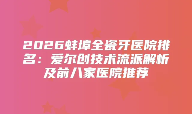 2026蚌埠全瓷牙医院排名：爱尔创技术流派解析及前八家医院推荐