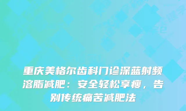 重庆美格尔齿科门诊深蓝射频溶脂减肥：安全轻松享瘦，告别传统痛苦减肥法