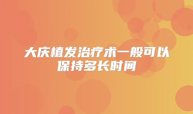 大庆植发术一般可以保持多长时间