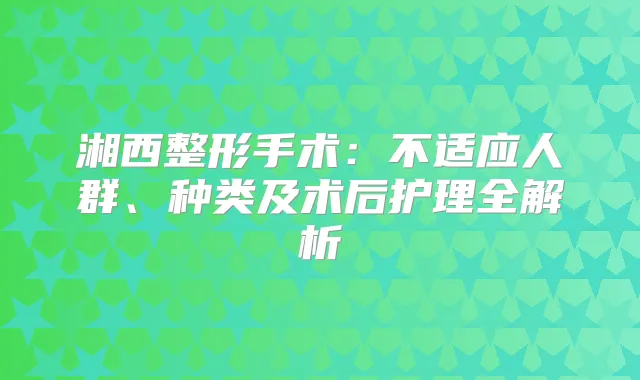 湘西整形手术：不适应人群、种类及术后护理全解析