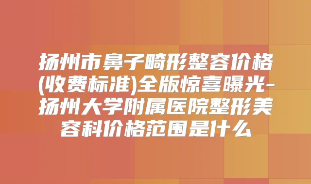 扬州市鼻子畸形整容价格(收费标准)全版惊喜曝光-扬州大学附属医院整形美容科价格范围是什么