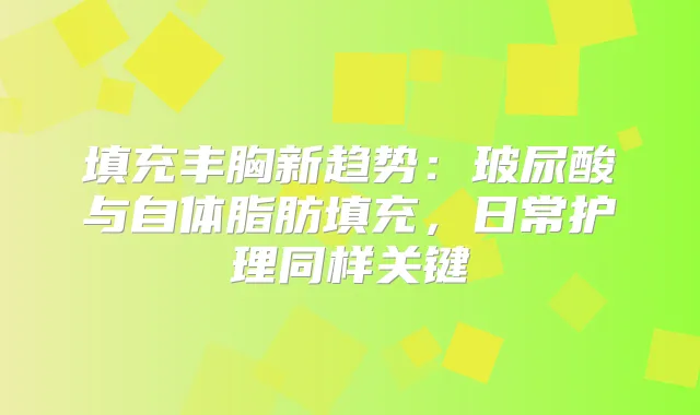 title="填充丰胸新趋势：玻尿酸与自体脂肪填充，日常护理同样关键"