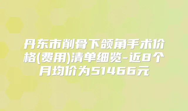 丹东市削骨下颌角手术价格(费用)清单细览-近8个月均价为51466元