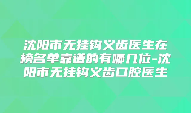 沈阳市无挂钩义齿医生在榜名单靠谱的有哪几位-沈阳市无挂钩义齿口腔医生