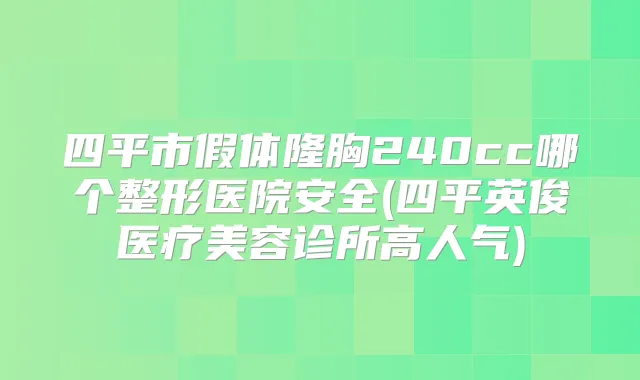 四平市假体隆胸240cc哪个整形医院安全(四平英俊医疗美容诊所高人气)