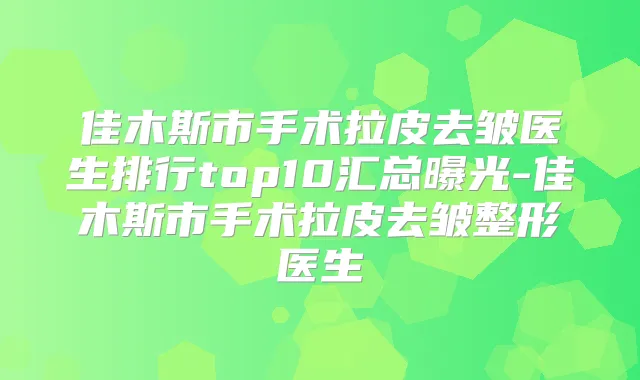 佳木斯市手术拉皮去皱医生排行top10汇总曝光-佳木斯市手术拉皮去皱整形医生
