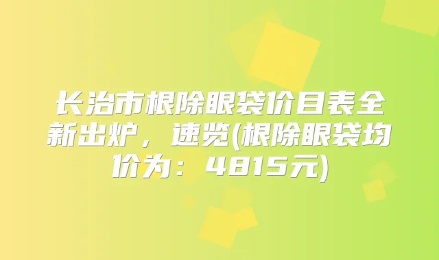 长治市眼袋价目表全新出炉，速览(眼袋均价为：4815元)