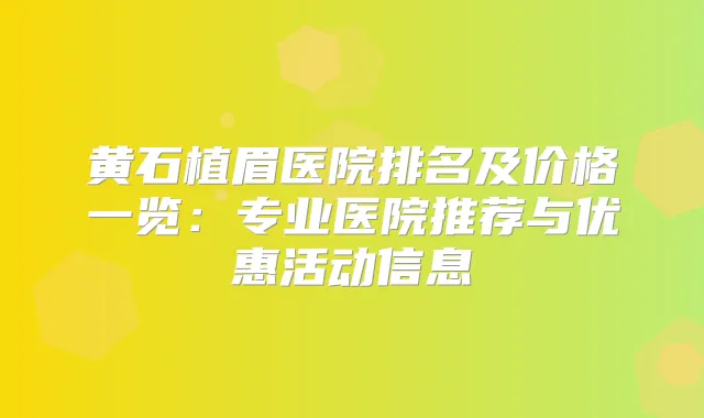 黄石植眉医院排名及价格一览：专业医院推荐与优惠活动信息