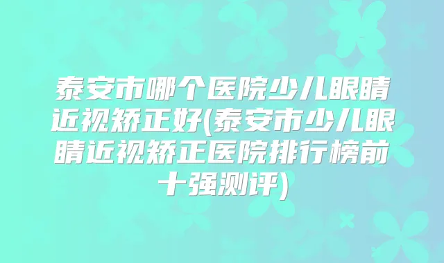 泰安市哪个医院少儿眼睛近视矫正好(泰安市少儿眼睛近视矫正医院排行榜前十强测评)