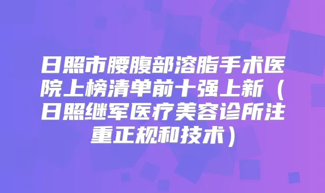 日照市腰腹部溶脂手术医院上榜清单前十强上新（日照继军医疗美容诊所注重正规和技术）