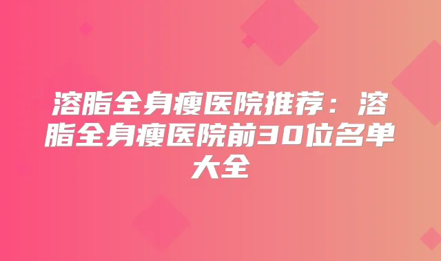 溶脂全身瘦医院推荐:溶脂全身瘦医院前30位名单大全