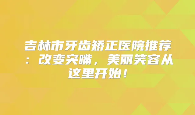 吉林市牙齿矫正医院推荐：改变突嘴，美丽笑容从这里开始！
