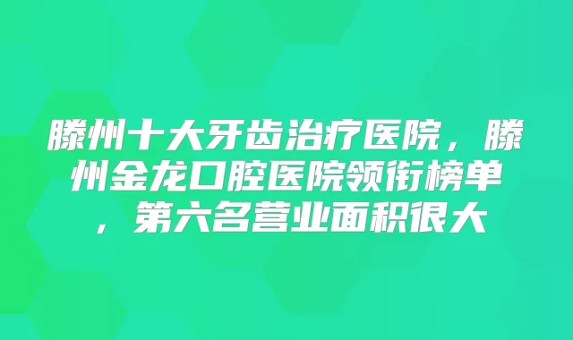 滕州十大牙齿医院，滕州金龙口腔医院领衔榜单，第六名营业面积很大