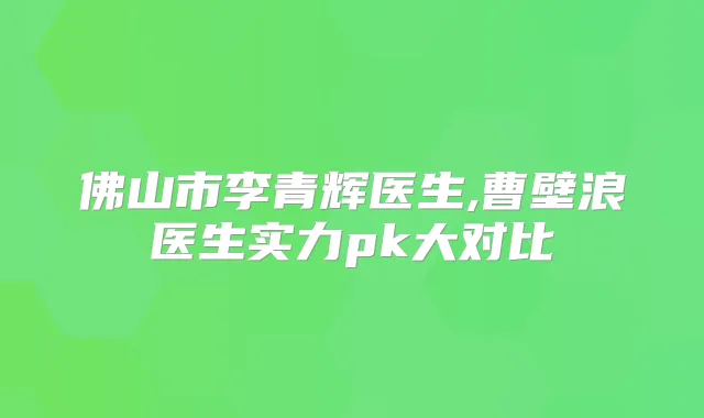 佛山市李青辉医生,曹壁浪医生实力pk大对比