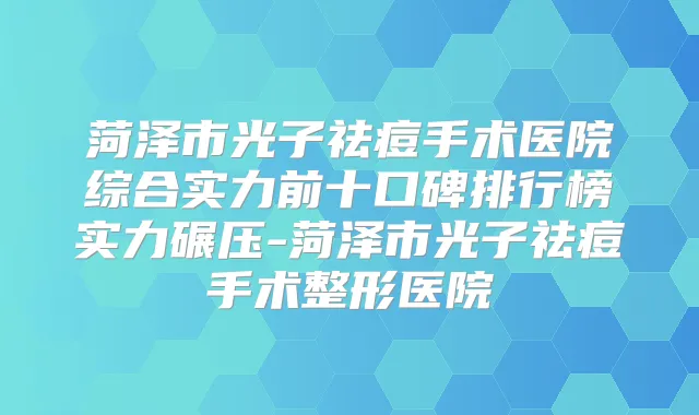 菏泽市光子祛痘手术医院综合实力前十口碑排行榜实力碾压-菏泽市光子祛痘手术整形医院