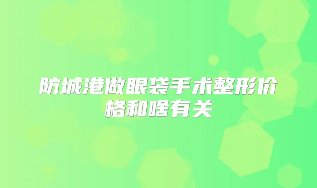 防城港做眼袋手术整形价格和啥有关