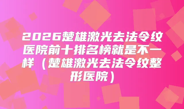 2026楚雄激光去法令纹医院前十排名榜就是不一样（楚雄激光去法令纹整形医院）
